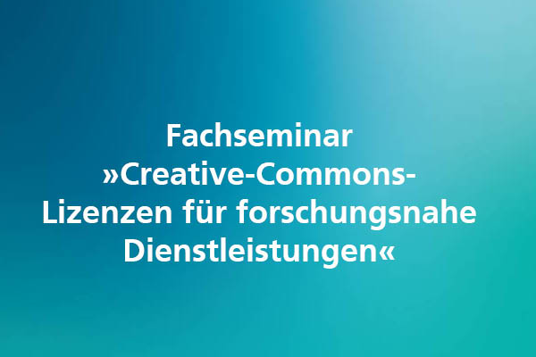 Sicherer Umgang in der Anwendung von Creative-Commons-Lizenzen für forschungsnahe Dienstleistungen